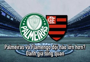 Palmeiras và Flamengo đội nào lớn hơn